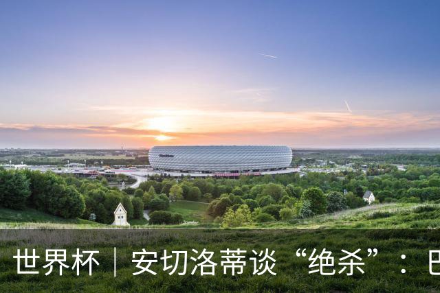世界杯｜安切洛蒂谈“绝杀”：巴西的DNA是不放弃
