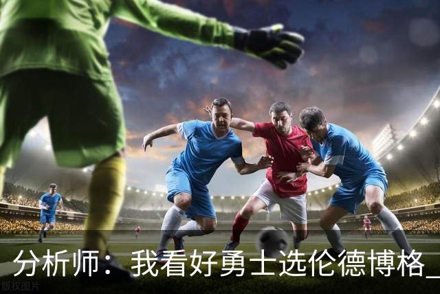 分析师：我看好勇士选伦德博格 他即将24岁拥有即战力