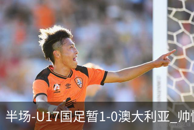 半场-U17国足暂1-0澳大利亚 帅惟浩1V2超车破门徐正鹏挑传助攻