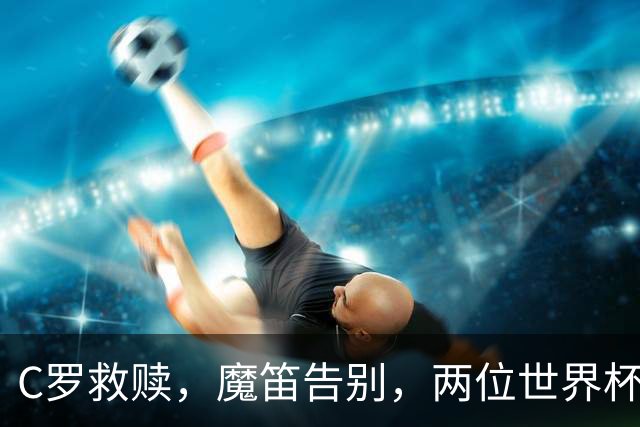 C罗救赎，魔笛告别，两位世界杯传奇终章交错